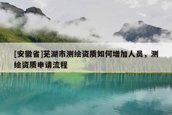 [安徽省]蕪湖市測繪資質如何增加人員，測繪資質申請流程