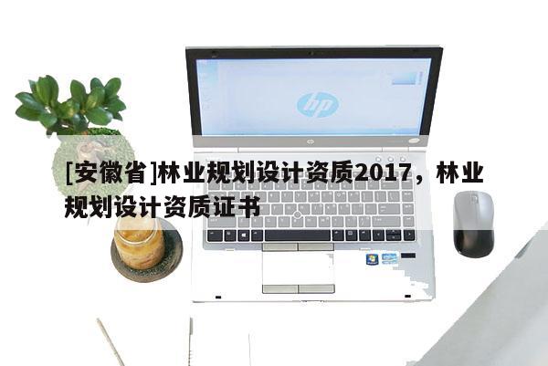 [安徽省]林業規劃設計資質2017，林業規劃設計資質證書