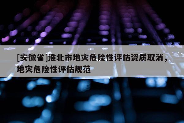 [安徽省]淮北市地災危險性評估資質取消，地災危險性評估規范