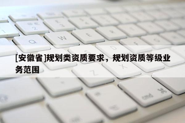 [安徽省]規(guī)劃類資質(zhì)要求，規(guī)劃資質(zhì)等級(jí)業(yè)務(wù)范圍