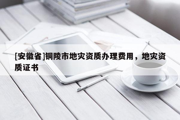 [安徽省]銅陵市地災資質辦理費用，地災資質證書