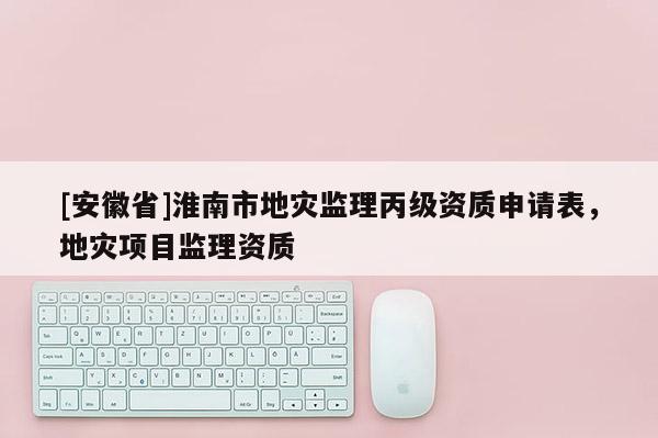 [安徽省]淮南市地災監理丙級資質申請表，地災項目監理資質