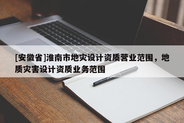 [安徽省]淮南市地災設計資質營業范圍，地質災害設計資質業務范圍