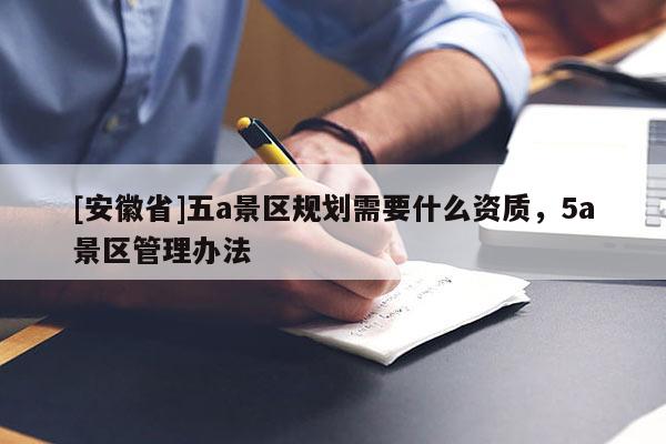 [安徽省]五a景區規劃需要什么資質，5a景區管理辦法