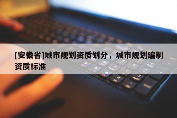 [安徽省]城市規劃資質劃分，城市規劃編制資質標準
