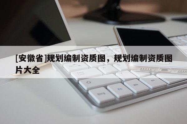 [安徽省]規劃編制資質圖，規劃編制資質圖片大全