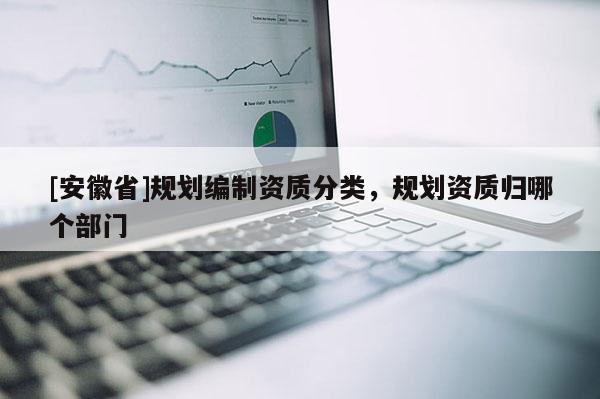 [安徽省]規劃編制資質分類，規劃資質歸哪個部門