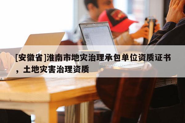 [安徽省]淮南市地災治理承包單位資質證書，土地災害治理資質