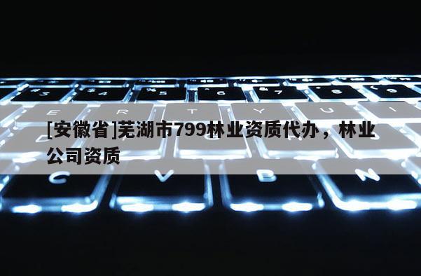 [安徽省]蕪湖市799林業(yè)資質(zhì)代辦，林業(yè)公司資質(zhì)