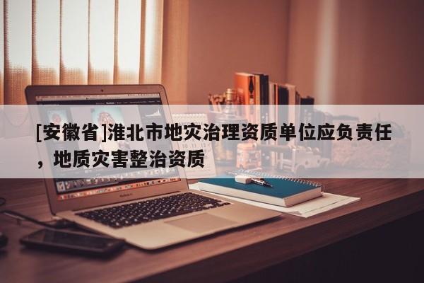 [安徽省]淮北市地災治理資質單位應負責任，地質災害整治資質