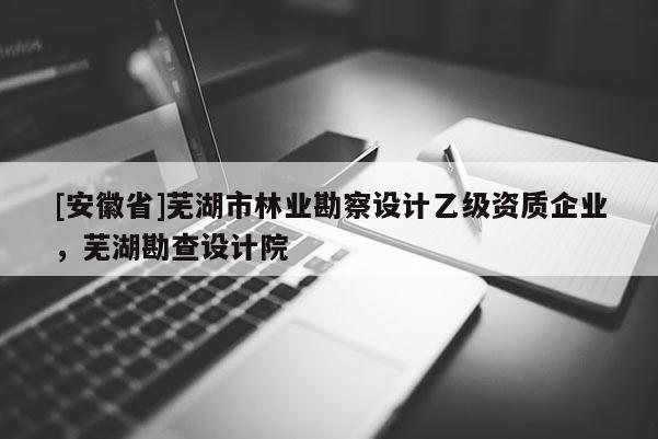 [安徽省]蕪湖市林業(yè)勘察設(shè)計乙級資質(zhì)企業(yè)，蕪湖勘查設(shè)計院