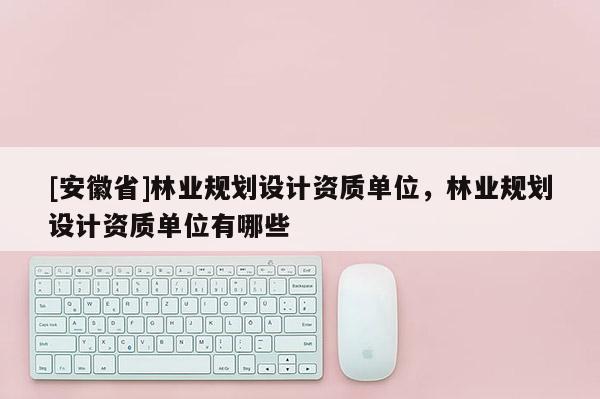 [安徽省]林業規劃設計資質單位，林業規劃設計資質單位有哪些
