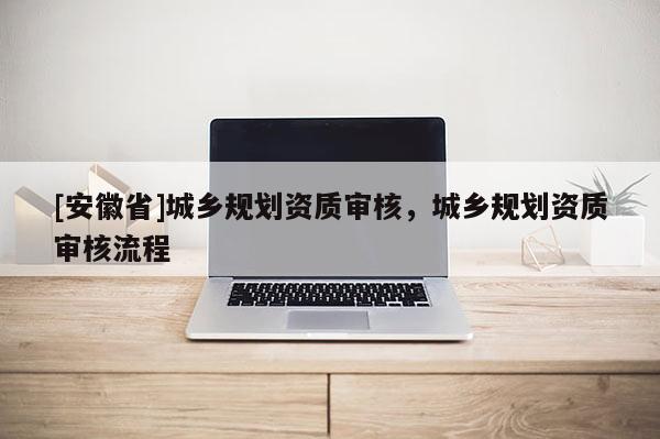 [安徽省]城鄉規劃資質審核，城鄉規劃資質審核流程