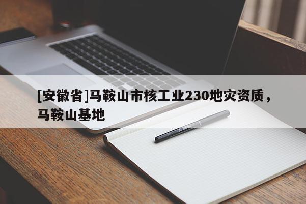 [安徽省]馬鞍山市核工業230地災資質，馬鞍山基地