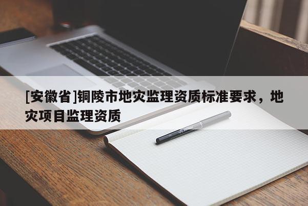 [安徽省]銅陵市地災監理資質標準要求，地災項目監理資質