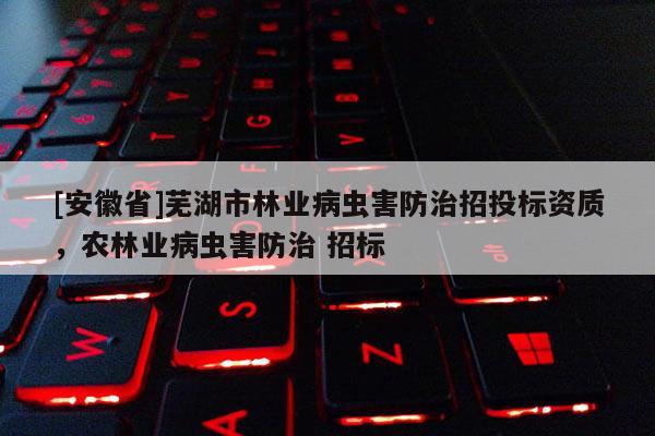 [安徽省]蕪湖市林業(yè)病蟲(chóng)害防治招投標(biāo)資質(zhì)，農(nóng)林業(yè)病蟲(chóng)害防治 招標(biāo)