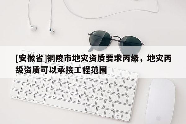 [安徽省]銅陵市地災資質要求丙級，地災丙級資質可以承接工程范圍