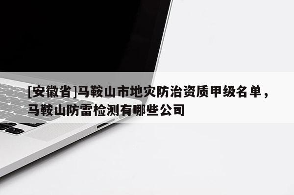 [安徽省]馬鞍山市地災防治資質甲級名單，馬鞍山防雷檢測有哪些公司